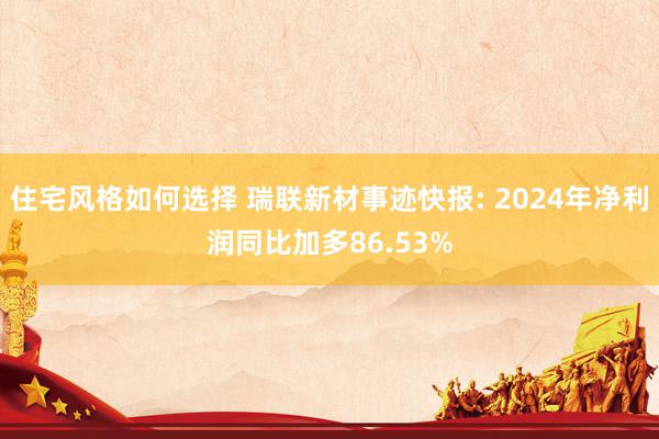 住宅风格如何选择 瑞联新材事迹快报: 2024年净利润同比加多86.53%