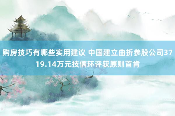 购房技巧有哪些实用建议 中国建立曲折参股公司3719.14万元技俩环评获原则首肯