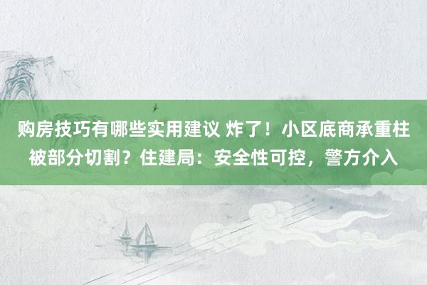 购房技巧有哪些实用建议 炸了！小区底商承重柱被部分切割？住建局：安全性可控，警方介入