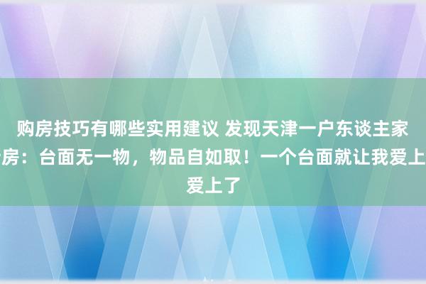 购房技巧有哪些实用建议 发现天津一户东谈主家厨房：台面无一物，物品自如取！一个台面就让我爱上了