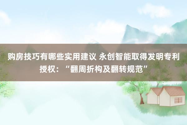 购房技巧有哪些实用建议 永创智能取得发明专利授权：“翻周折构及翻转规范”