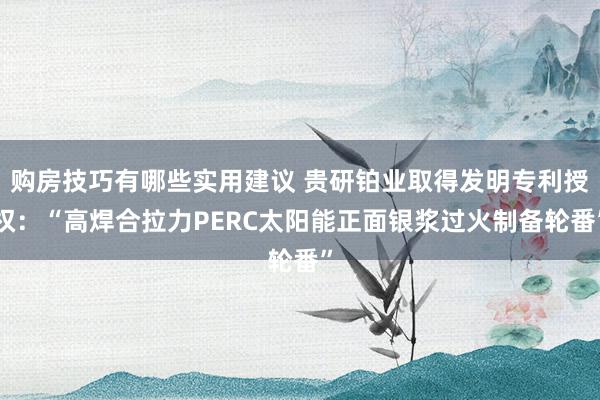 购房技巧有哪些实用建议 贵研铂业取得发明专利授权：“高焊合拉力PERC太阳能正面银浆过火制备轮番”