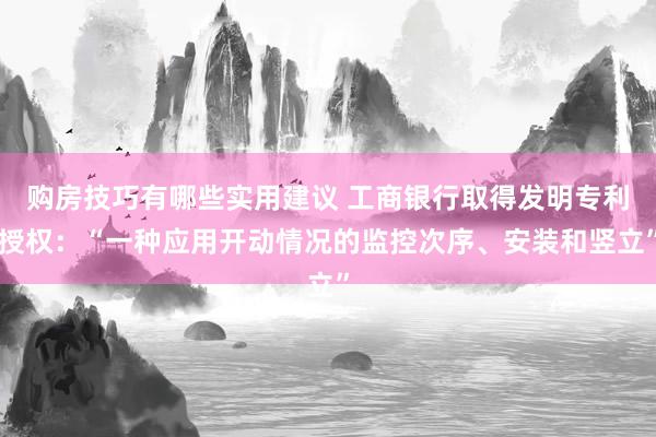 购房技巧有哪些实用建议 工商银行取得发明专利授权：“一种应用开动情况的监控次序、安装和竖立”