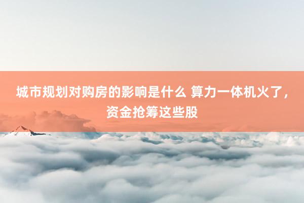 城市规划对购房的影响是什么 算力一体机火了，资金抢筹这些股