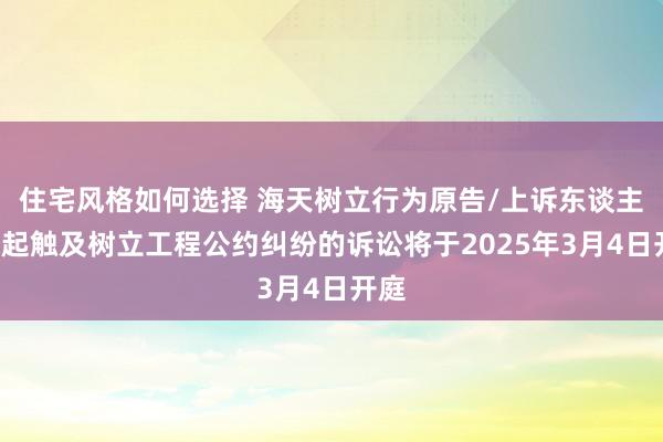 住宅风格如何选择 海天树立行为原告/上诉东谈主的1起触及树立工程公约纠纷的诉讼将于2025年3月4日开庭