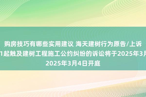 购房技巧有哪些实用建议 海天建树行为原告/上诉东谈主的1起触及建树工程施工公约纠纷的诉讼将于2025年3月4日开庭