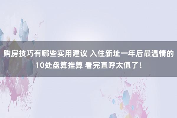 购房技巧有哪些实用建议 入住新址一年后最温情的10处盘算推算 看完直呼太值了！