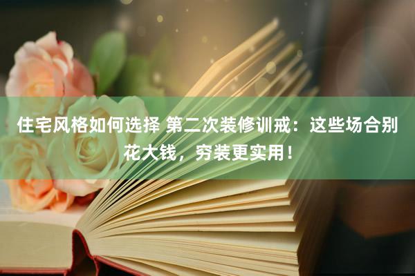 住宅风格如何选择 第二次装修训戒：这些场合别花大钱，穷装更实用！