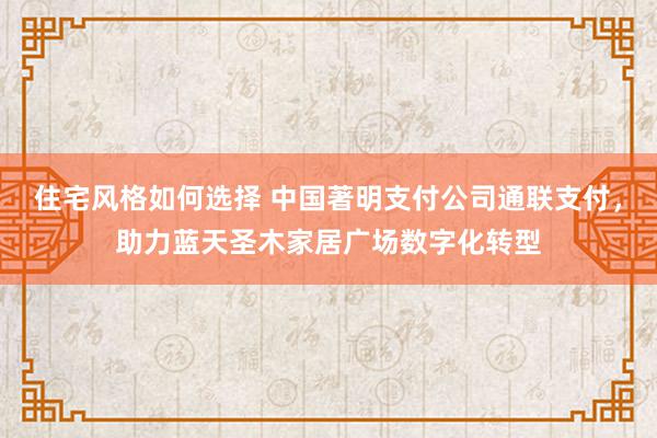 住宅风格如何选择 中国著明支付公司通联支付，助力蓝天圣木家居广场数字化转型