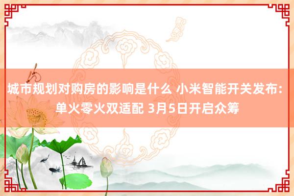 城市规划对购房的影响是什么 小米智能开关发布: 单火零火双适配 3月5日开启众筹