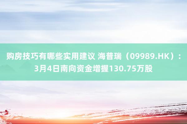 购房技巧有哪些实用建议 海普瑞（09989.HK）：3月4日南向资金增握130.75万股