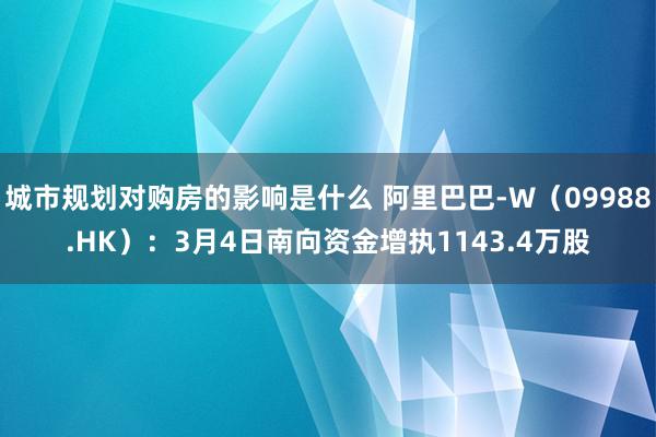 城市规划对购房的影响是什么 阿里巴巴-W（09988.HK）：3月4日南向资金增执1143.4万股