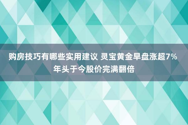 购房技巧有哪些实用建议 灵宝黄金早盘涨超7% 年头于今股价完满翻倍