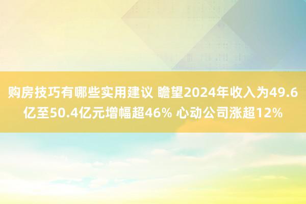 购房技巧有哪些实用建议 瞻望2024年收入为49.6亿至50.4亿元增幅超46% 心动公司涨超12%