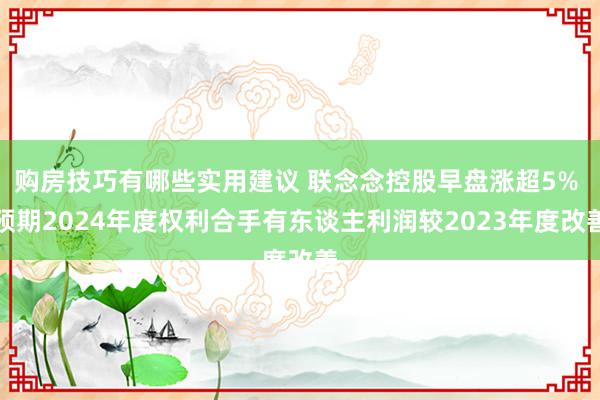 购房技巧有哪些实用建议 联念念控股早盘涨超5% 预期2024年度权利合手有东谈主利润较2023年度改善