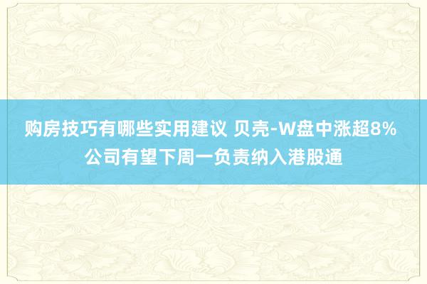 购房技巧有哪些实用建议 贝壳-W盘中涨超8% 公司有望下周一负责纳入港股通