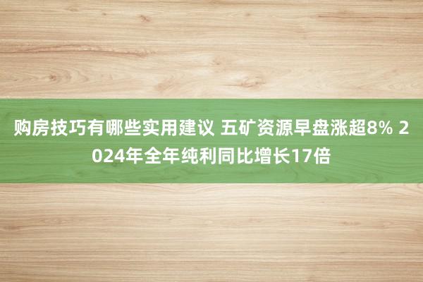 购房技巧有哪些实用建议 五矿资源早盘涨超8% 2024年全年纯利同比增长17倍