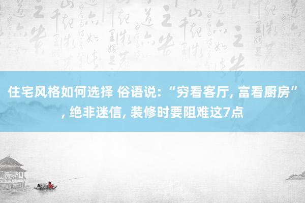 住宅风格如何选择 俗语说: “穷看客厅, 富看厨房”, 绝非迷信, 装修时要阻难这7点