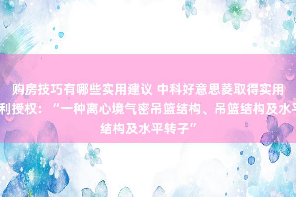 购房技巧有哪些实用建议 中科好意思菱取得实用新式专利授权：“一种离心境气密吊篮结构、吊篮结构及水平转子”