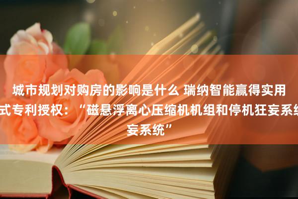 城市规划对购房的影响是什么 瑞纳智能赢得实用新式专利授权：“磁悬浮离心压缩机机组和停机狂妄系统”