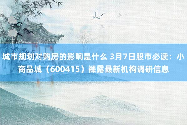 城市规划对购房的影响是什么 3月7日股市必读：小商品城（600415）裸露最新机构调研信息