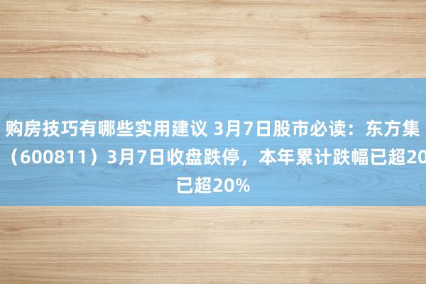 购房技巧有哪些实用建议 3月7日股市必读：东方集团（600811）3月7日收盘跌停，本年累计跌幅已超20%