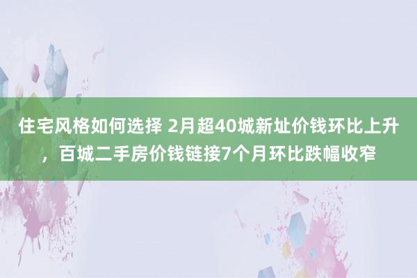 住宅风格如何选择 2月超40城新址价钱环比上升，百城二手房价钱链接7个月环比跌幅收窄