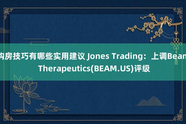 购房技巧有哪些实用建议 Jones Trading：上调Beam Therapeutics(BEAM.US)评级