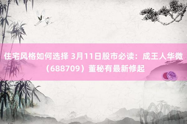 住宅风格如何选择 3月11日股市必读：成王人华微（688709）董秘有最新修起