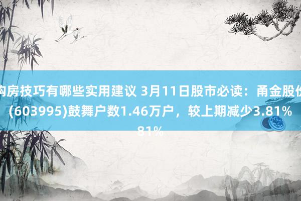 购房技巧有哪些实用建议 3月11日股市必读：甬金股份(603995)鼓舞户数1.46万户，较上期减少3.81%