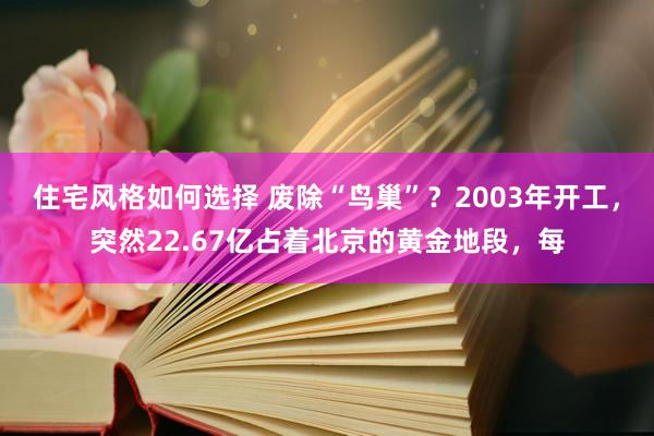 住宅风格如何选择 废除“鸟巢”？2003年开工，突然22.67亿占着北京的黄金地段，每