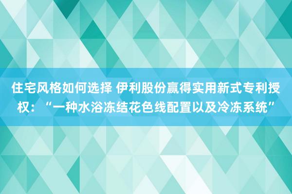 住宅风格如何选择 伊利股份赢得实用新式专利授权：“一种水浴冻结花色线配置以及冷冻系统”