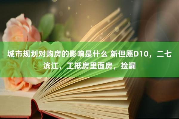 城市规划对购房的影响是什么 新但愿D10，二七滨江，工抵房里面房，捡漏