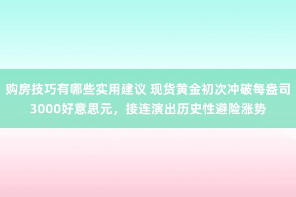 购房技巧有哪些实用建议 现货黄金初次冲破每盎司3000好意思元，接连演出历史性避险涨势