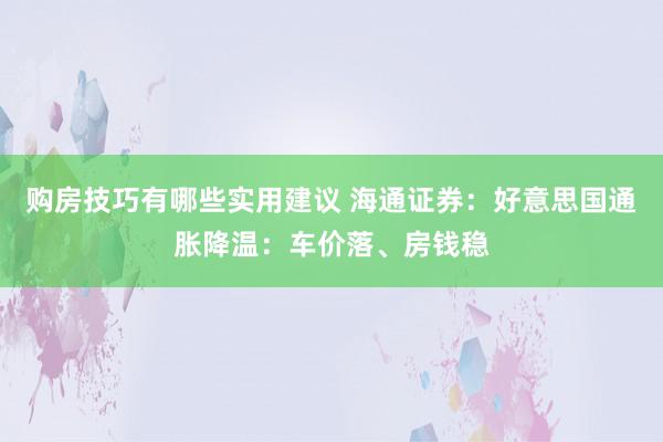 购房技巧有哪些实用建议 海通证券：好意思国通胀降温：车价落、房钱稳