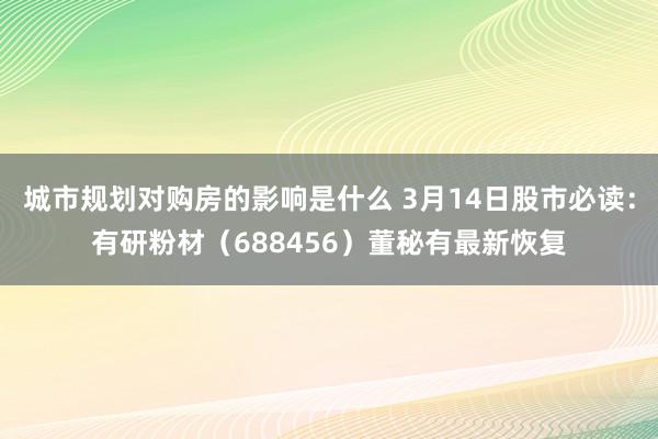 城市规划对购房的影响是什么 3月14日股市必读：有研粉材（688456）董秘有最新恢复